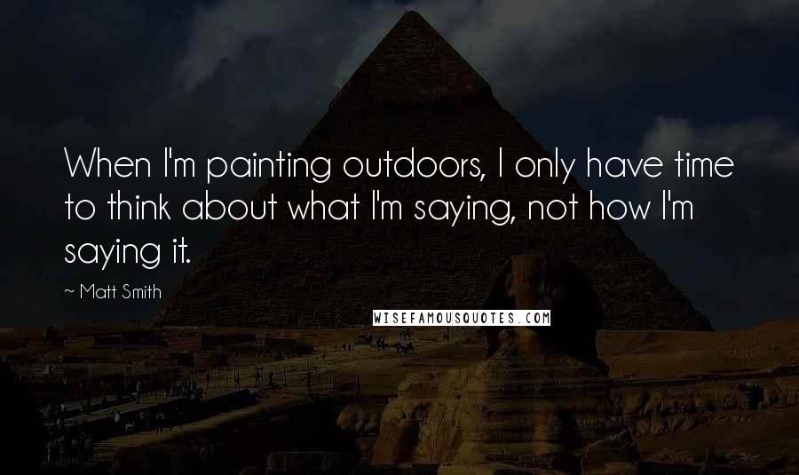 Matt Smith Quotes: When I'm painting outdoors, I only have time to think about what I'm saying, not how I'm saying it.