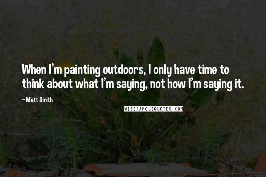 Matt Smith Quotes: When I'm painting outdoors, I only have time to think about what I'm saying, not how I'm saying it.