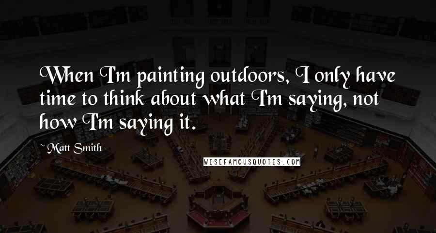 Matt Smith Quotes: When I'm painting outdoors, I only have time to think about what I'm saying, not how I'm saying it.