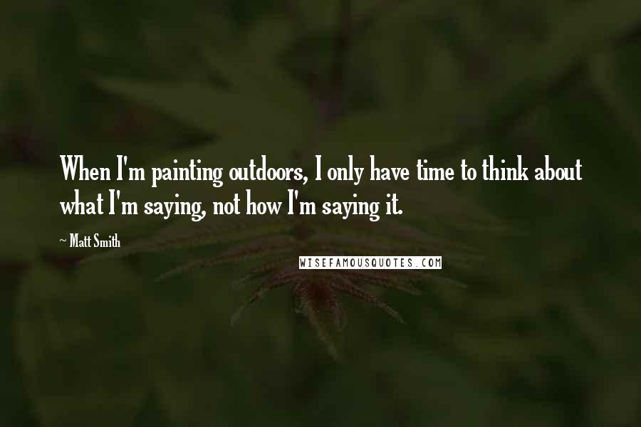 Matt Smith Quotes: When I'm painting outdoors, I only have time to think about what I'm saying, not how I'm saying it.