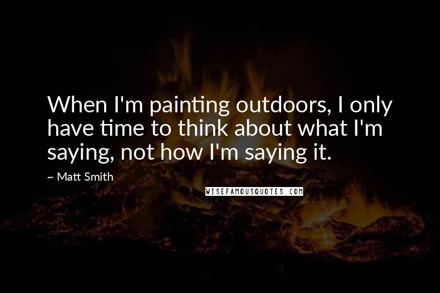 Matt Smith Quotes: When I'm painting outdoors, I only have time to think about what I'm saying, not how I'm saying it.