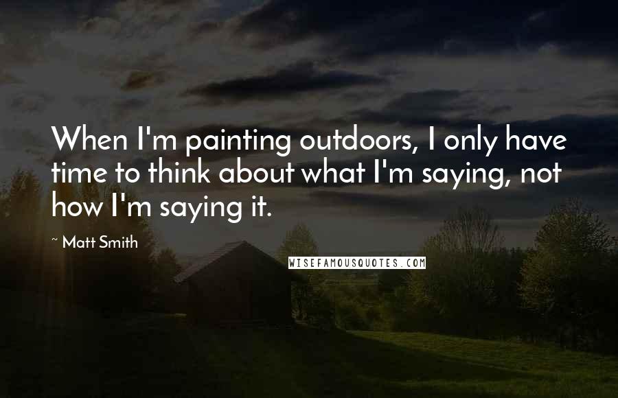 Matt Smith Quotes: When I'm painting outdoors, I only have time to think about what I'm saying, not how I'm saying it.