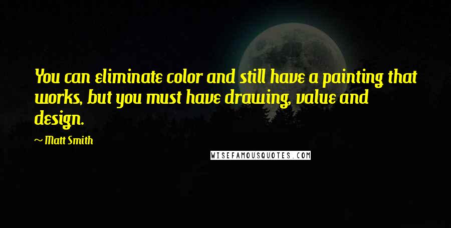 Matt Smith Quotes: You can eliminate color and still have a painting that works, but you must have drawing, value and design.