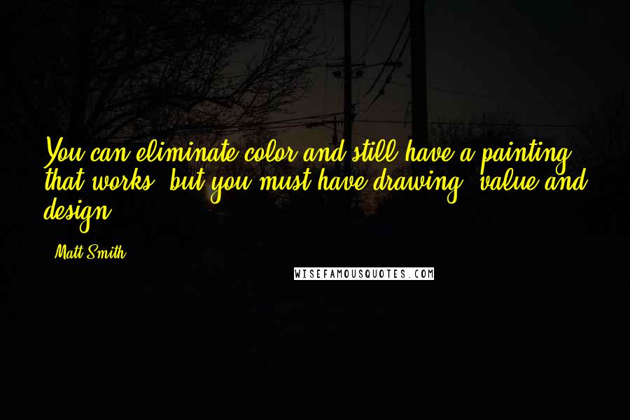 Matt Smith Quotes: You can eliminate color and still have a painting that works, but you must have drawing, value and design.