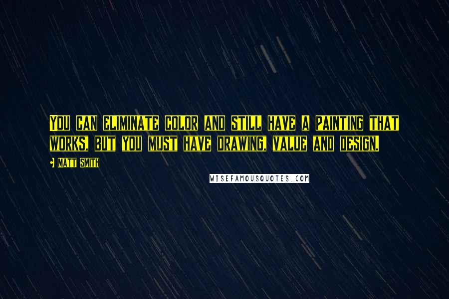 Matt Smith Quotes: You can eliminate color and still have a painting that works, but you must have drawing, value and design.