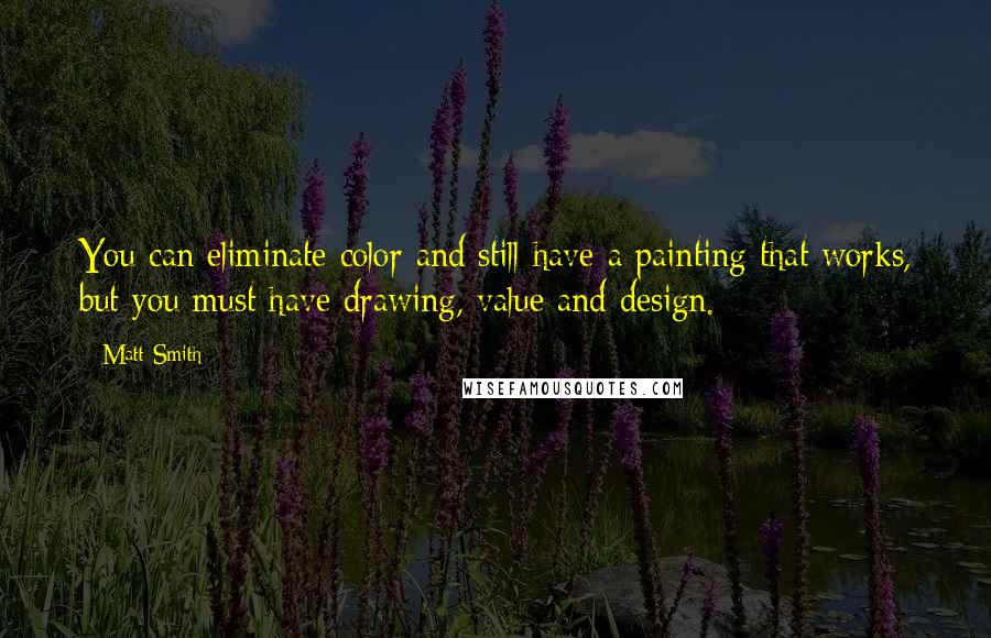 Matt Smith Quotes: You can eliminate color and still have a painting that works, but you must have drawing, value and design.