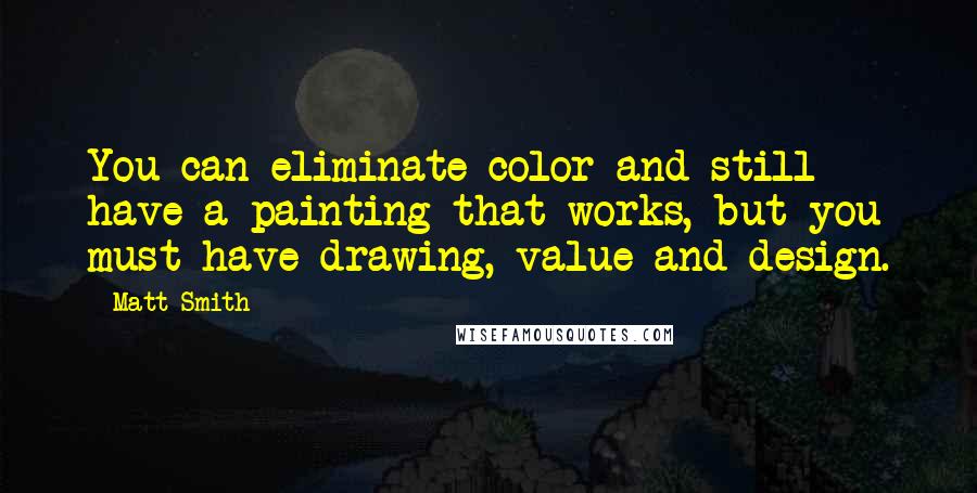 Matt Smith Quotes: You can eliminate color and still have a painting that works, but you must have drawing, value and design.