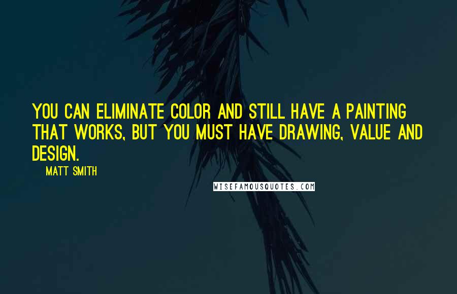 Matt Smith Quotes: You can eliminate color and still have a painting that works, but you must have drawing, value and design.