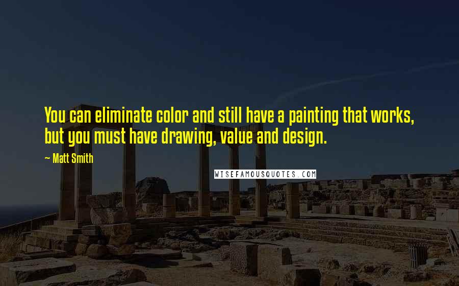 Matt Smith Quotes: You can eliminate color and still have a painting that works, but you must have drawing, value and design.