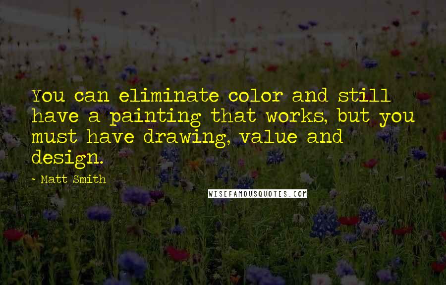 Matt Smith Quotes: You can eliminate color and still have a painting that works, but you must have drawing, value and design.