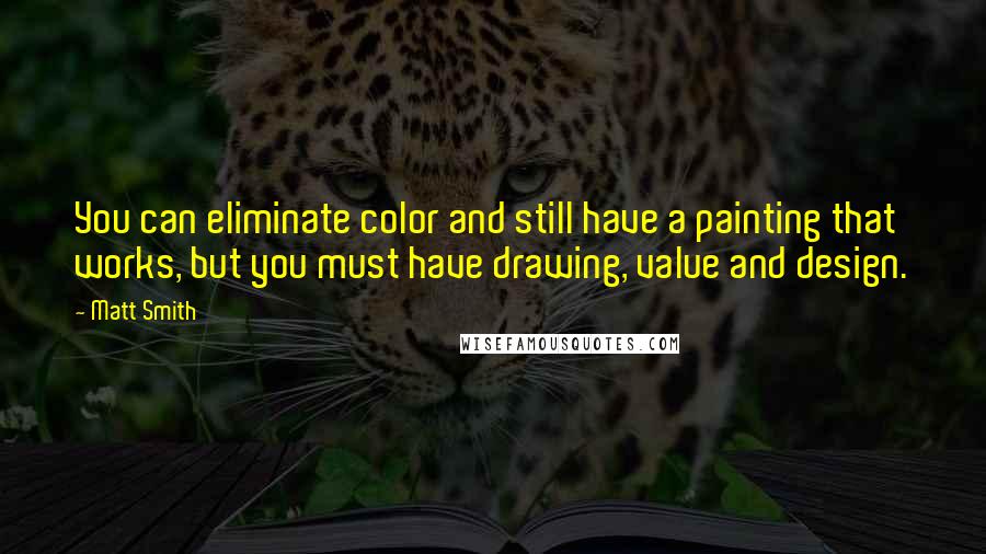 Matt Smith Quotes: You can eliminate color and still have a painting that works, but you must have drawing, value and design.