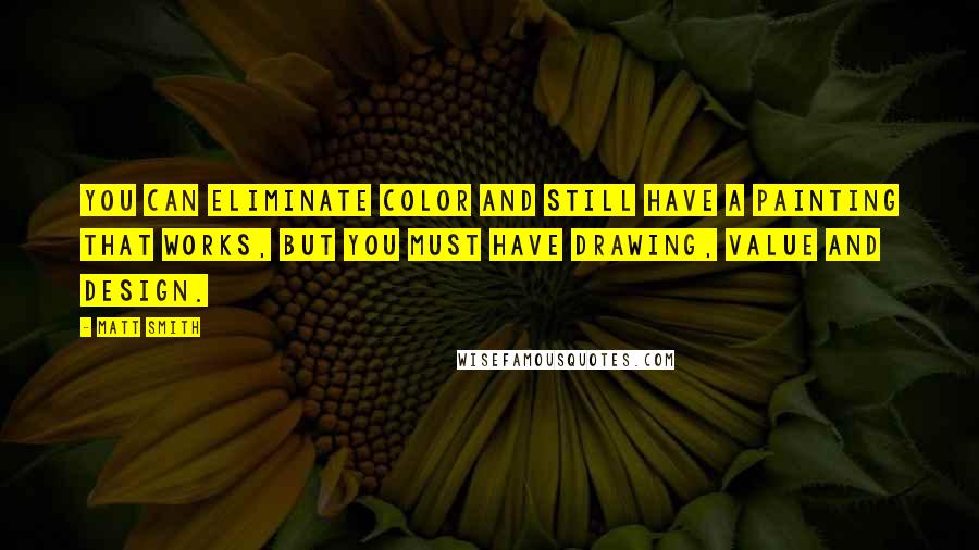 Matt Smith Quotes: You can eliminate color and still have a painting that works, but you must have drawing, value and design.