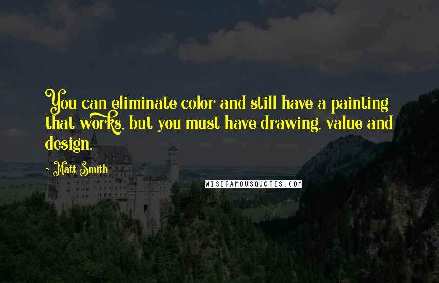 Matt Smith Quotes: You can eliminate color and still have a painting that works, but you must have drawing, value and design.