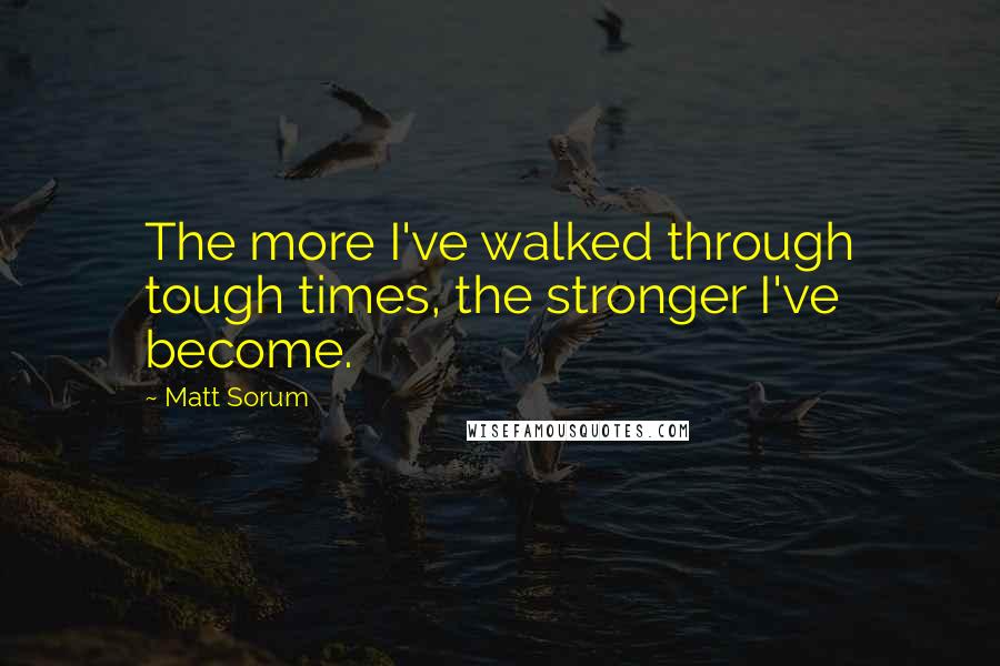 Matt Sorum Quotes: The more I've walked through tough times, the stronger I've become.