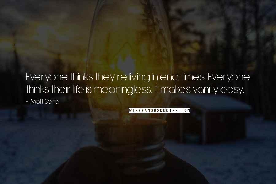 Matt Spire Quotes: Everyone thinks they're living in end times. Everyone thinks their life is meaningless. It makes vanity easy.