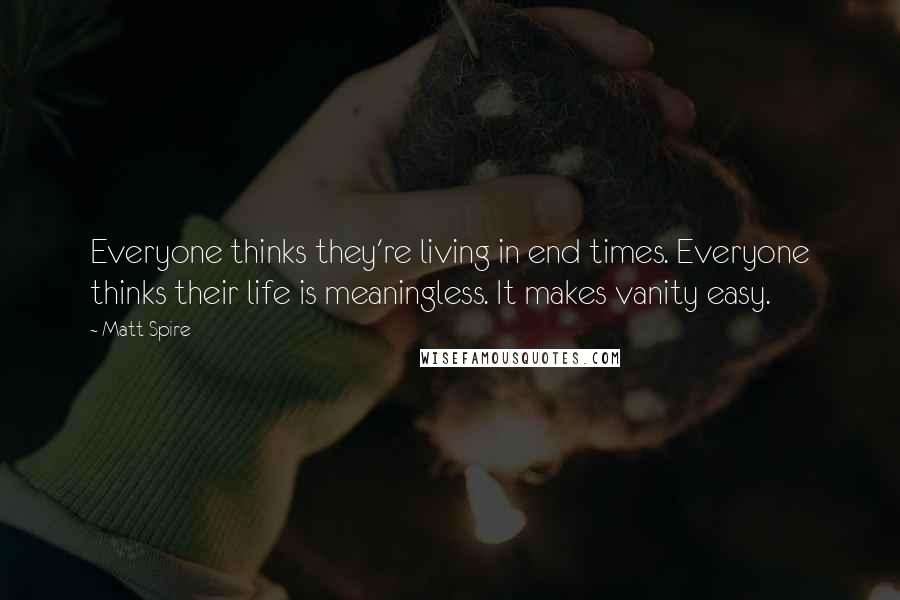 Matt Spire Quotes: Everyone thinks they're living in end times. Everyone thinks their life is meaningless. It makes vanity easy.