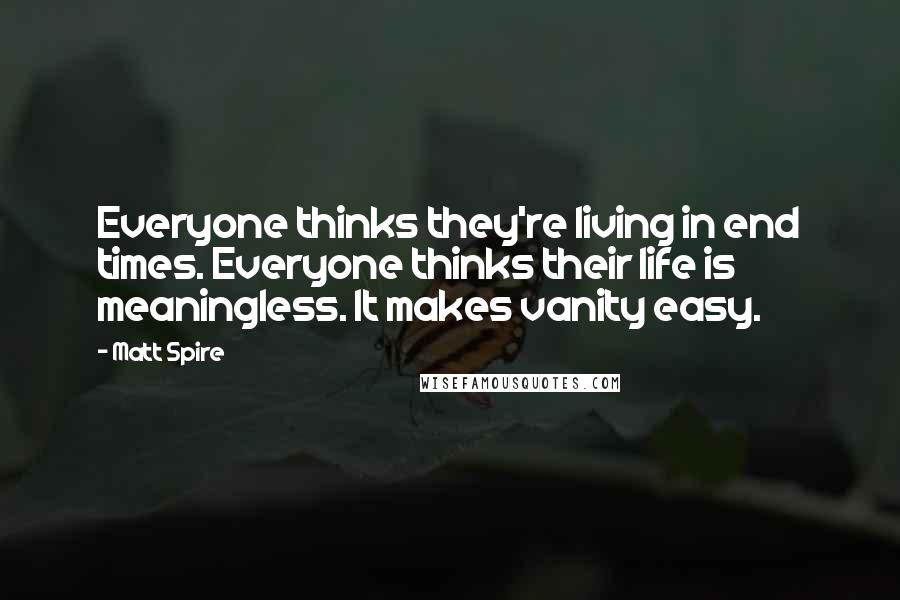 Matt Spire Quotes: Everyone thinks they're living in end times. Everyone thinks their life is meaningless. It makes vanity easy.