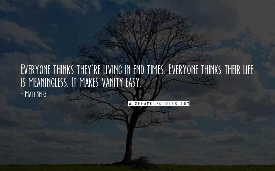 Matt Spire Quotes: Everyone thinks they're living in end times. Everyone thinks their life is meaningless. It makes vanity easy.