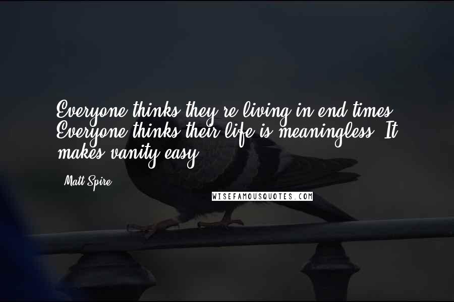 Matt Spire Quotes: Everyone thinks they're living in end times. Everyone thinks their life is meaningless. It makes vanity easy.