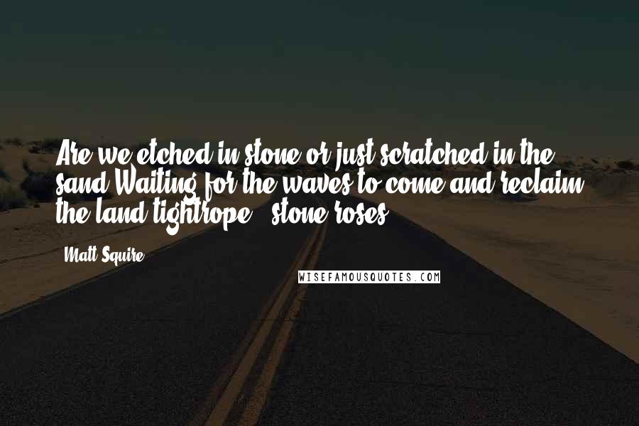 Matt Squire Quotes: Are we etched in stone or just scratched in the sand Waiting for the waves to come and reclaim the land?tightrope - stone roses