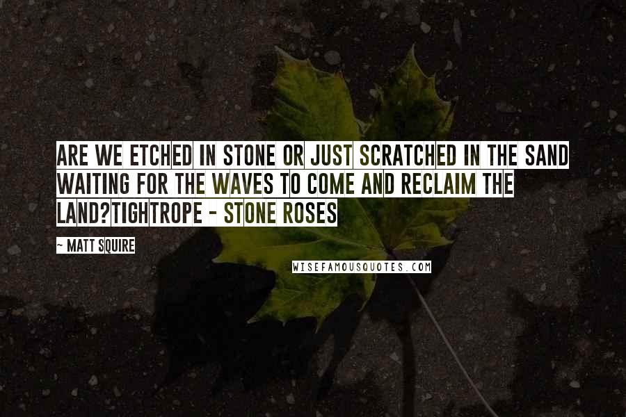 Matt Squire Quotes: Are we etched in stone or just scratched in the sand Waiting for the waves to come and reclaim the land?tightrope - stone roses