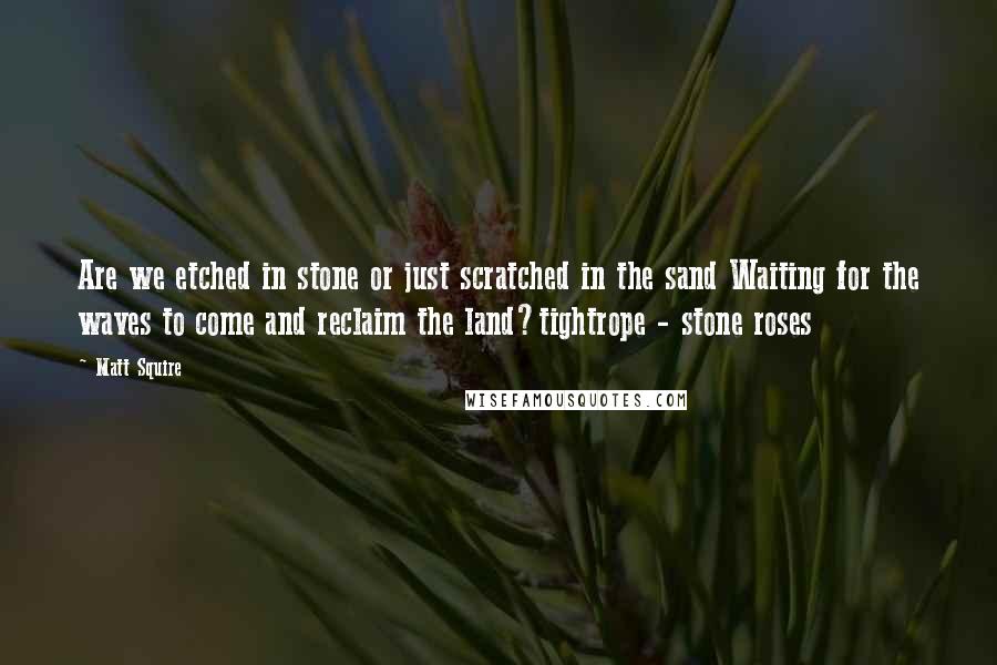 Matt Squire Quotes: Are we etched in stone or just scratched in the sand Waiting for the waves to come and reclaim the land?tightrope - stone roses