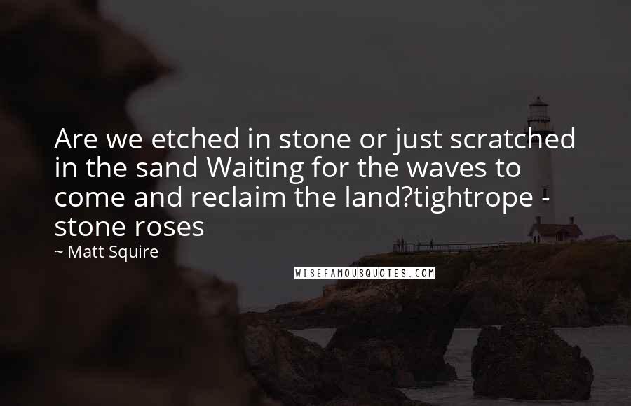 Matt Squire Quotes: Are we etched in stone or just scratched in the sand Waiting for the waves to come and reclaim the land?tightrope - stone roses