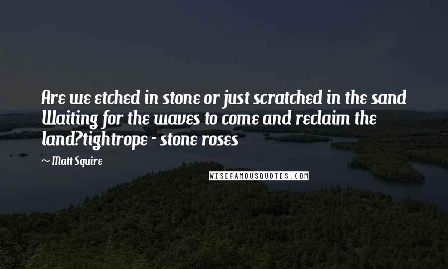 Matt Squire Quotes: Are we etched in stone or just scratched in the sand Waiting for the waves to come and reclaim the land?tightrope - stone roses