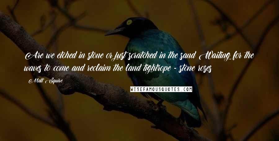 Matt Squire Quotes: Are we etched in stone or just scratched in the sand Waiting for the waves to come and reclaim the land?tightrope - stone roses