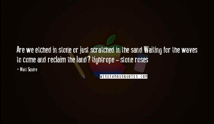 Matt Squire Quotes: Are we etched in stone or just scratched in the sand Waiting for the waves to come and reclaim the land?tightrope - stone roses