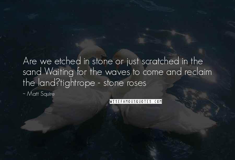 Matt Squire Quotes: Are we etched in stone or just scratched in the sand Waiting for the waves to come and reclaim the land?tightrope - stone roses