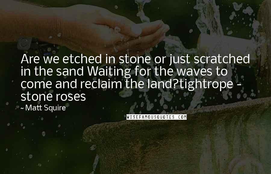 Matt Squire Quotes: Are we etched in stone or just scratched in the sand Waiting for the waves to come and reclaim the land?tightrope - stone roses