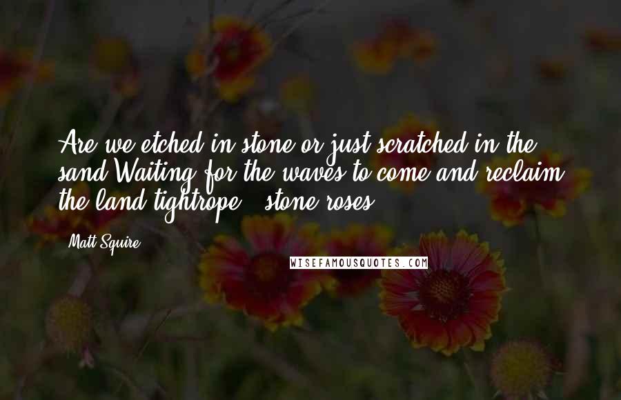 Matt Squire Quotes: Are we etched in stone or just scratched in the sand Waiting for the waves to come and reclaim the land?tightrope - stone roses