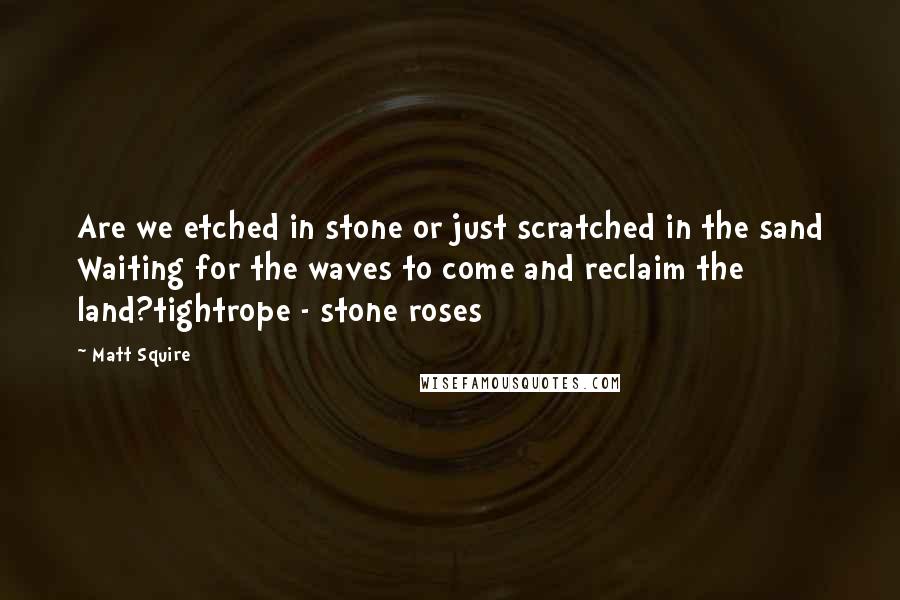 Matt Squire Quotes: Are we etched in stone or just scratched in the sand Waiting for the waves to come and reclaim the land?tightrope - stone roses