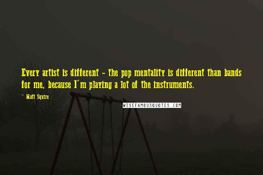 Matt Squire Quotes: Every artist is different - the pop mentality is different than bands for me, because I'm playing a lot of the instruments.