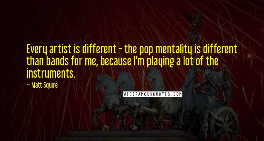 Matt Squire Quotes: Every artist is different - the pop mentality is different than bands for me, because I'm playing a lot of the instruments.