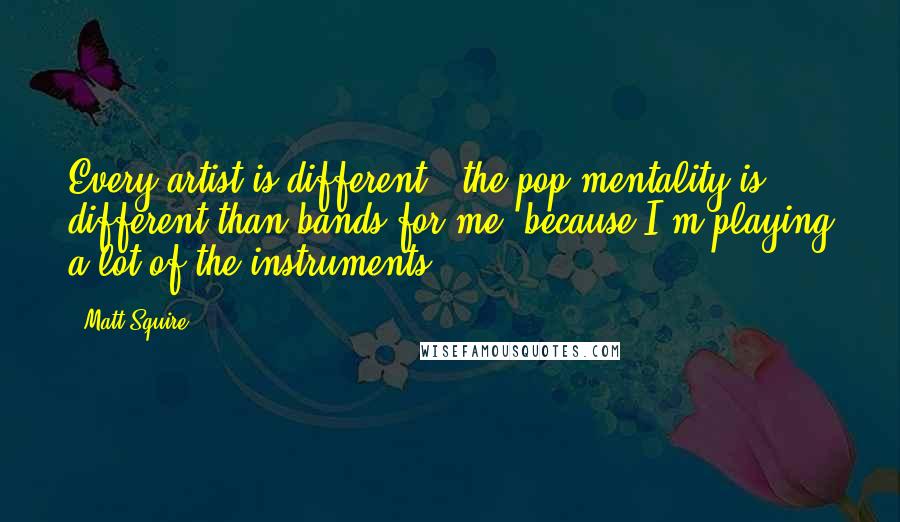 Matt Squire Quotes: Every artist is different - the pop mentality is different than bands for me, because I'm playing a lot of the instruments.