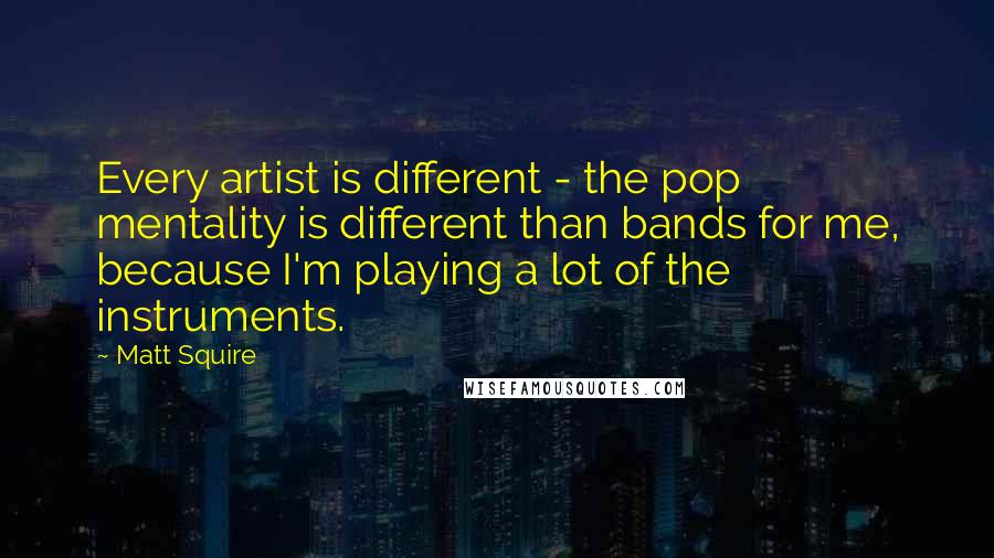 Matt Squire Quotes: Every artist is different - the pop mentality is different than bands for me, because I'm playing a lot of the instruments.