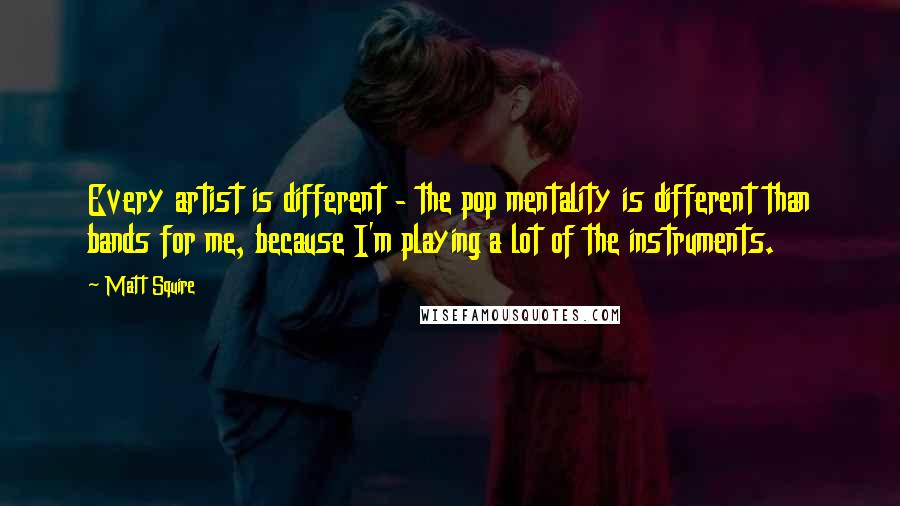 Matt Squire Quotes: Every artist is different - the pop mentality is different than bands for me, because I'm playing a lot of the instruments.
