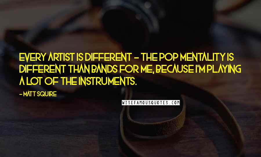 Matt Squire Quotes: Every artist is different - the pop mentality is different than bands for me, because I'm playing a lot of the instruments.