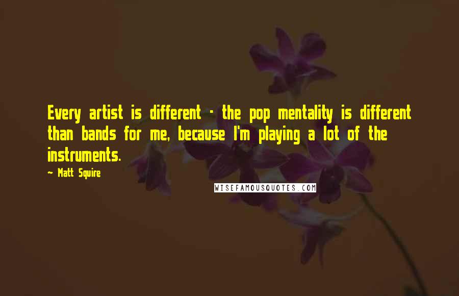 Matt Squire Quotes: Every artist is different - the pop mentality is different than bands for me, because I'm playing a lot of the instruments.