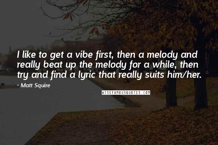 Matt Squire Quotes: I like to get a vibe first, then a melody and really beat up the melody for a while, then try and find a lyric that really suits him/her.