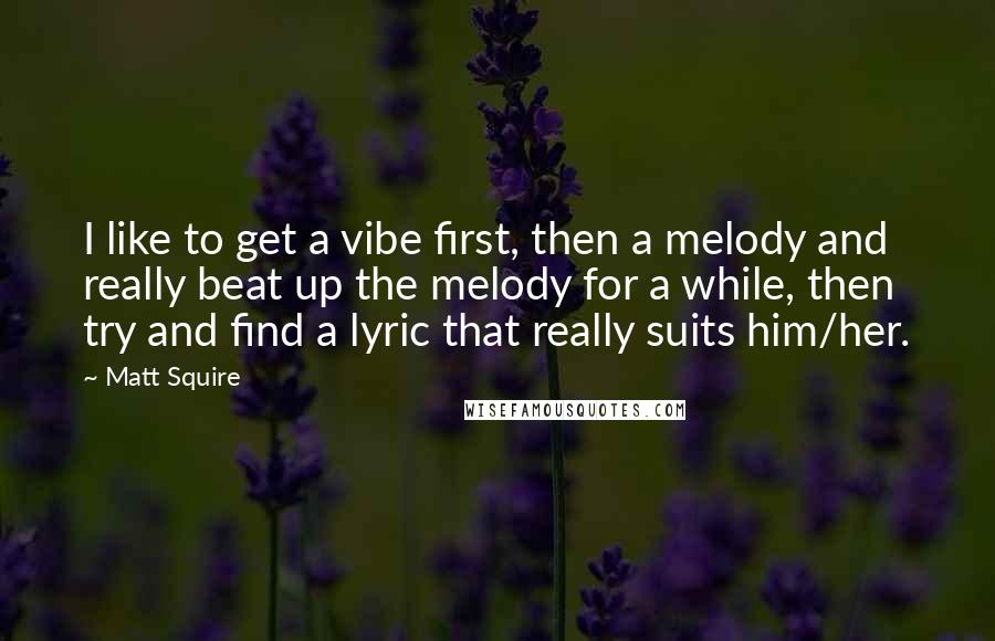Matt Squire Quotes: I like to get a vibe first, then a melody and really beat up the melody for a while, then try and find a lyric that really suits him/her.