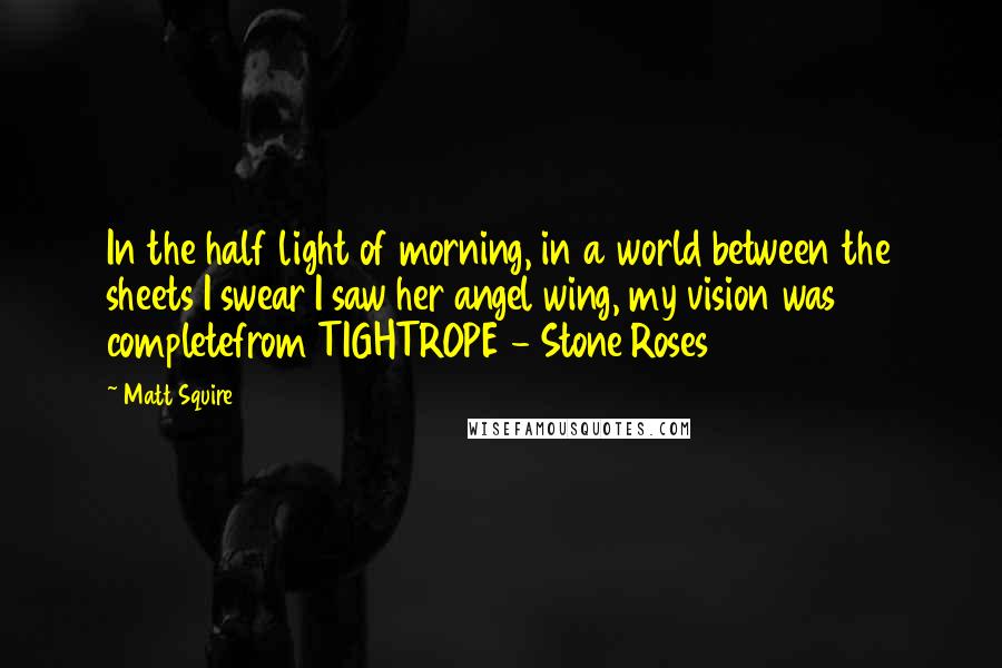 Matt Squire Quotes: In the half light of morning, in a world between the sheets I swear I saw her angel wing, my vision was completefrom TIGHTROPE - Stone Roses