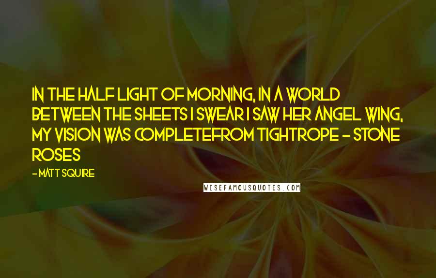 Matt Squire Quotes: In the half light of morning, in a world between the sheets I swear I saw her angel wing, my vision was completefrom TIGHTROPE - Stone Roses