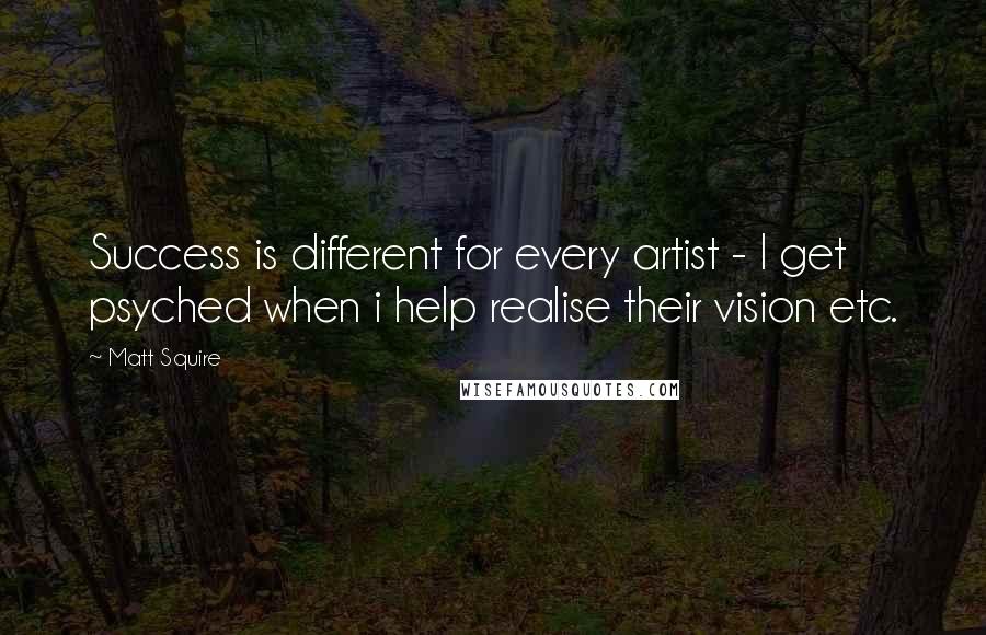 Matt Squire Quotes: Success is different for every artist - I get psyched when i help realise their vision etc.