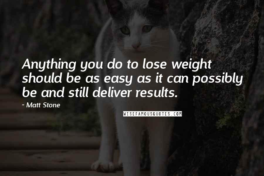 Matt Stone Quotes: Anything you do to lose weight should be as easy as it can possibly be and still deliver results.