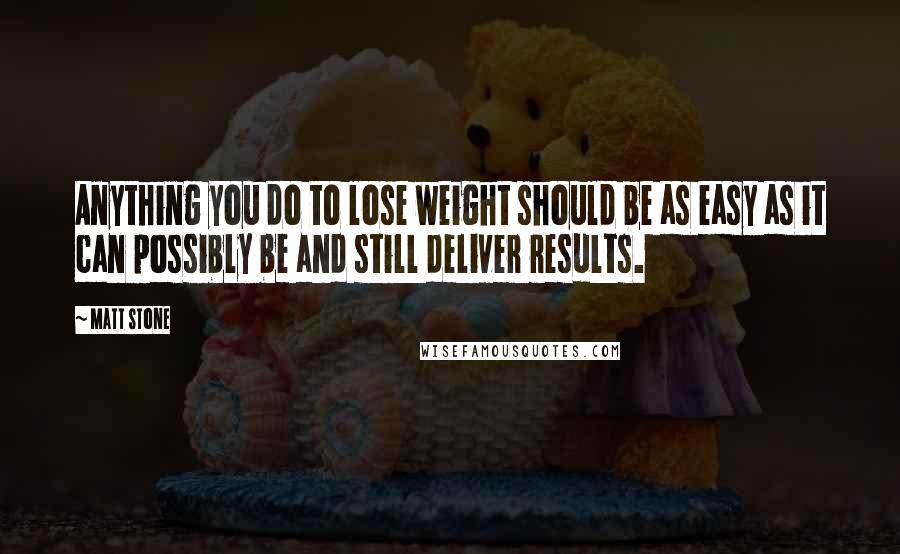 Matt Stone Quotes: Anything you do to lose weight should be as easy as it can possibly be and still deliver results.