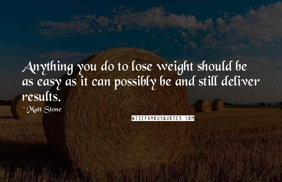 Matt Stone Quotes: Anything you do to lose weight should be as easy as it can possibly be and still deliver results.