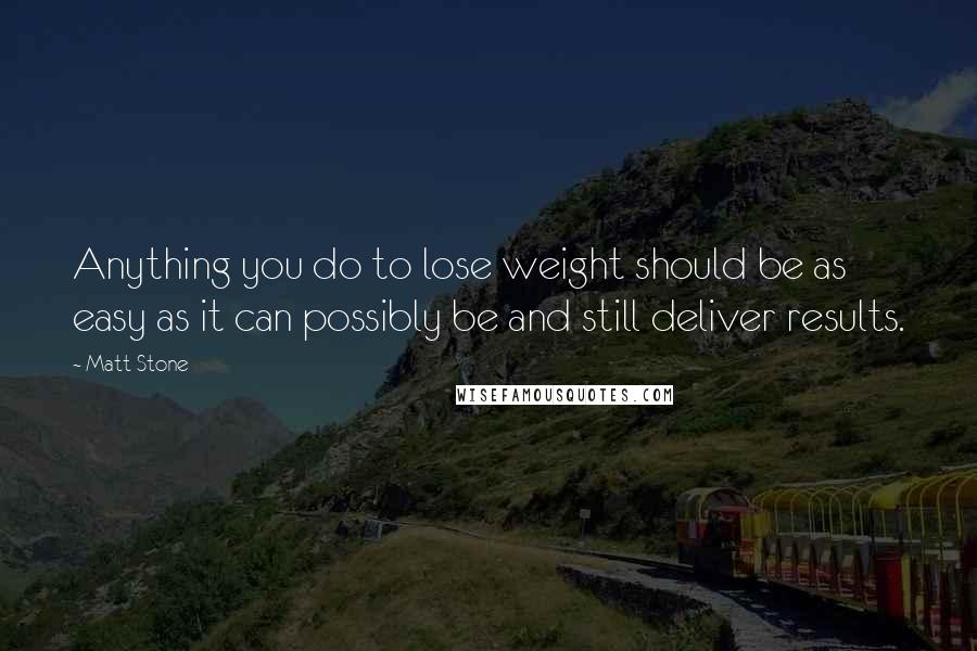 Matt Stone Quotes: Anything you do to lose weight should be as easy as it can possibly be and still deliver results.